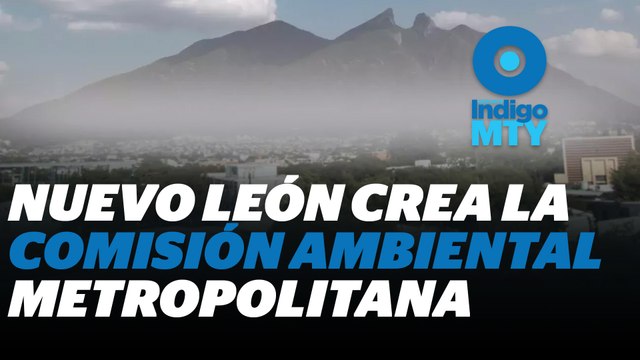 Comisión Ambiental Metropolitana en Monterrey ¿Llegó demasiado tarde? | Reporte Indigo