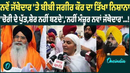 ਨਵੇਂ ਜੱਥੇਦਾਰ 'ਤੇ ਬੀਬੀ ਜਗੀਰ ਕੌਰ ਦਾ ਤਿੱਖਾ ਨਿਸ਼ਾਨਾ  'ਚੋਰੀ ਦੇ ਪੁੱਤ,ਸ਼ੇਰ ਨਹੀਂ ਬਣਦੇ','ਨਹੀਂ ਮੰਜ਼ੂਰ ...!