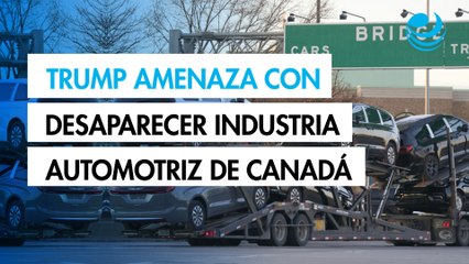 Trump amenaza con desaparecer la industria automotriz de Canadá