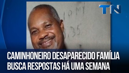 Caminhoneiro desaparecido família busca respostas há uma semana