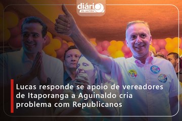 Lucas responde se apoio de vereadores de Itaporanga a Aguinaldo cria problema com Republicanos