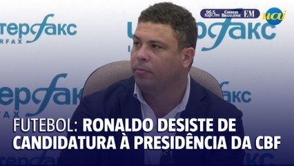 Ronaldo anuncia desistência de candidatura à presidência da CBF