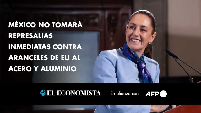 México no tomará represalias inmediatas contra aranceles de EU al acero y aluminio
