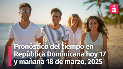 Pronóstico del Tiempo para República Dominicana hoy lunes 17 y mañana 18 de marzo, 2025
