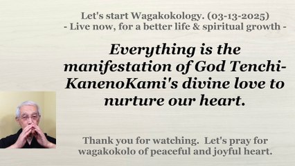 Everything is the manifestation of God Tenchi-KanenoKami's divine love to nurture our heart. 03-13-2025