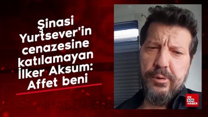 Şinasi Yurtsever'in cenazesine katılamayan İlker Aksum: Affet beni