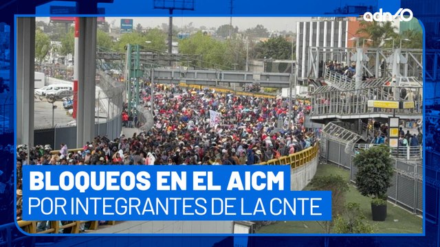 Manifestantes de la CNTE bloquean accesos al AICM; bloquean varias vialidades