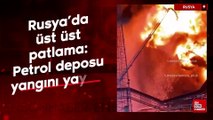Rusya'da üst üste patlama: Petrol deposu yangını yayıldı