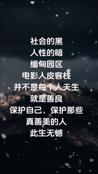 社会的黑， 人性的暗。 缅甸园区， 电影人皮客栈， 并不是每个人天生， 就是善良。 保护自己， 保护那些真善美的人， 此生无憾。 The darkness of society, the darkness of human nature. Myanmar Park, The movie Inn, Not everyone is born kind. Protect yourself, Protect those who are true, kind, and beautiful, and live a l