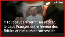 « Tout peut arriver » : au Vatican, le pape François entre ferveur des fidèles et rumeurs de succession
