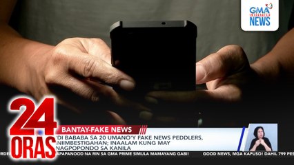 ‘Di bababa sa 20 umano’y fake news peddlers, iniimbestigahan; inaalam kung may nagpopondo sa kanila | 24 Oras