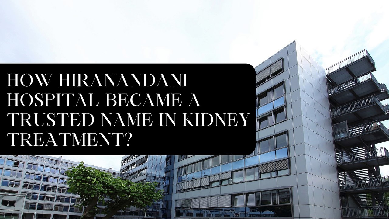 How Hiranandani Hospital Became a Trusted Name in Kidney Treatment?