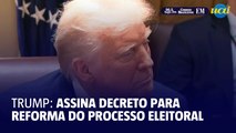 Trump assina decreto para reforma do processo eleitoral