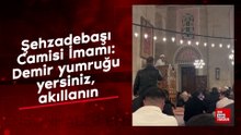 Şehzadebaşı Camisi İmamı: Demir yumruğu yersiniz, akıllanın
