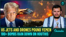 US Warplanes, Drones Rain Fire in Yemen| Deafening Explosions as 100 Strikes Pound 80 Houthi Targets