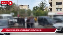 Tapu müdürünü tehdit ettikleri gerekçesiyle yakalanan 3 şüpheli tutuklandı