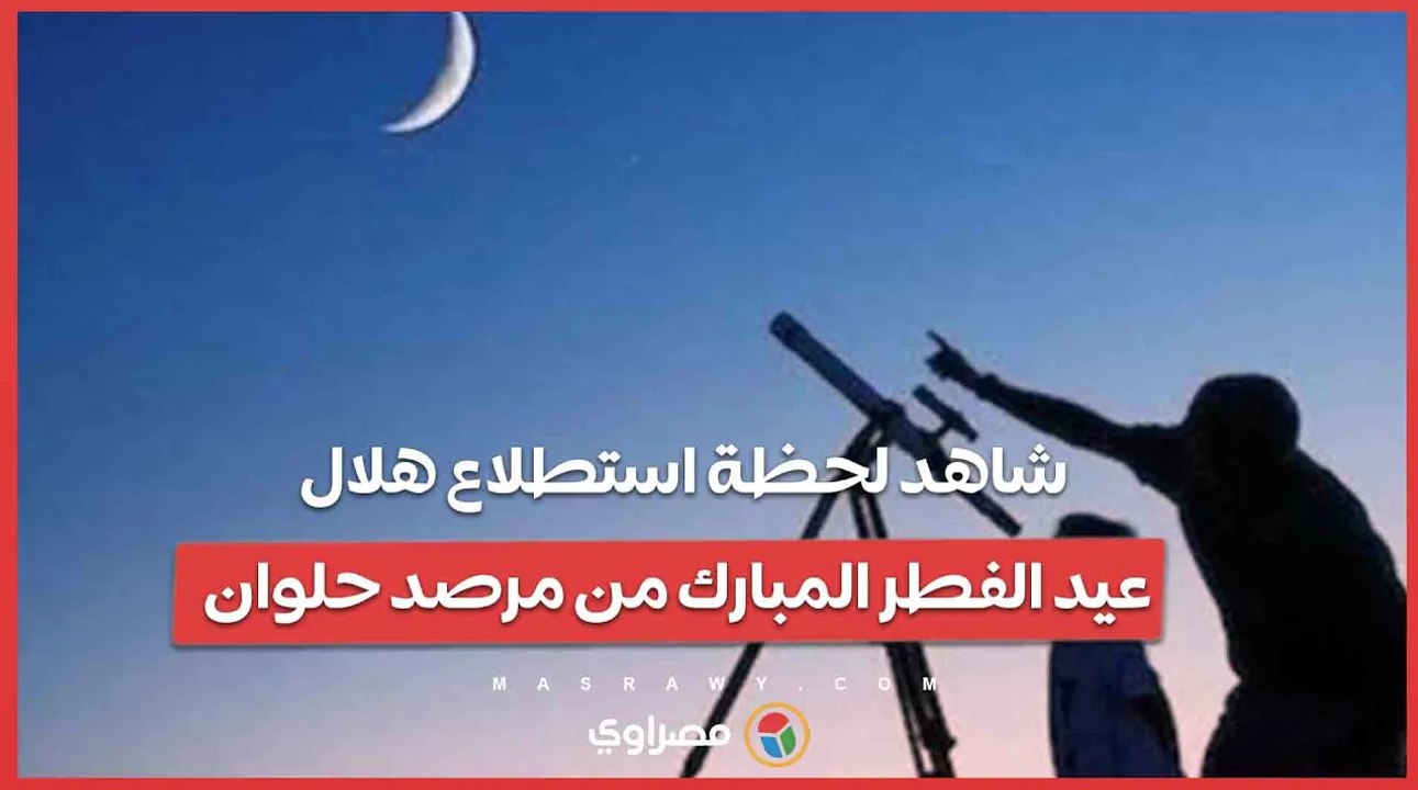 شاهد لحظة استطلاع هلال عيد الفطر المبارك من مرصد حلوان.