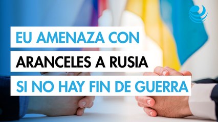 EU amenaza con aranceles secundarios al crudo ruso si no pone fin a guerra con Ucrania