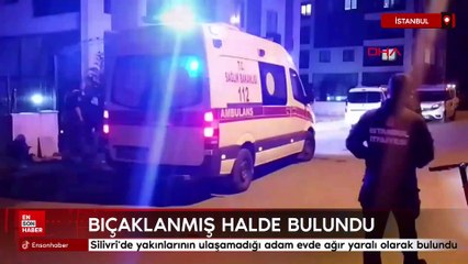 Silivri'de yakınlarının ulaşamadığı adam evde ağır yaralı olarak bulundu
