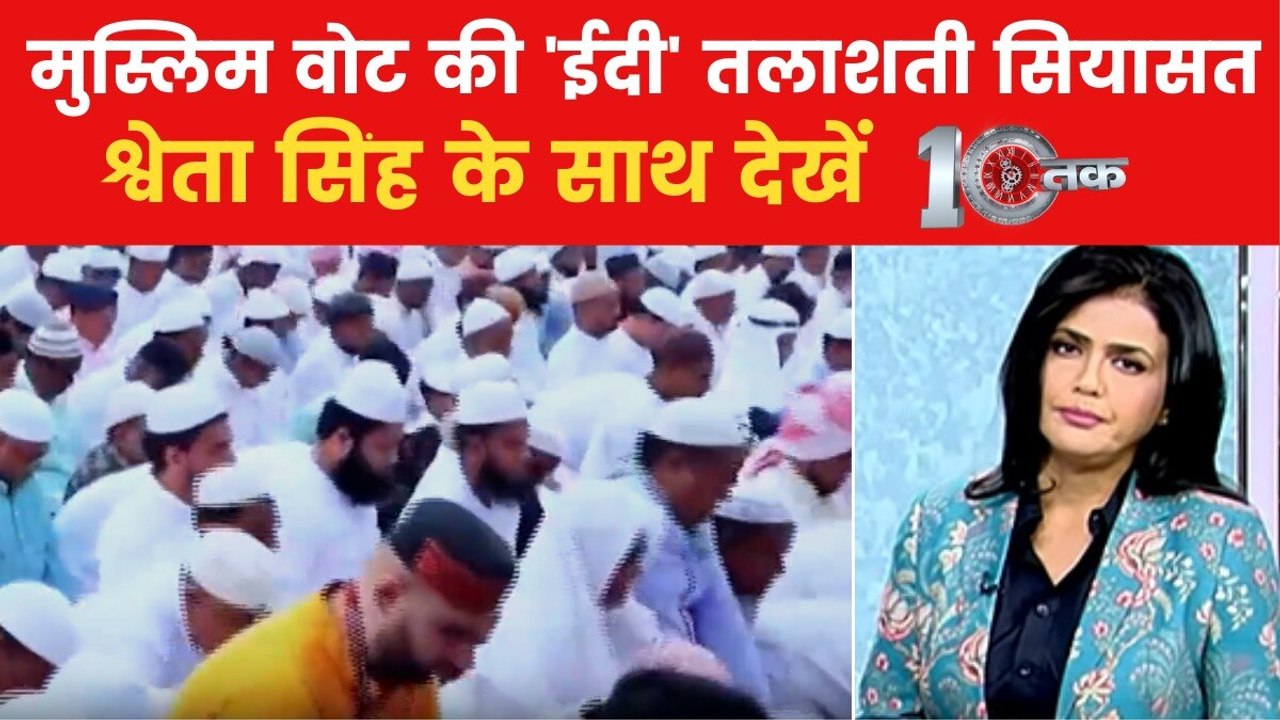 मुस्लिम वोट वाली 'ईदी' हासिल करने की नेताओं में लगी होड़, देखें 10 तक