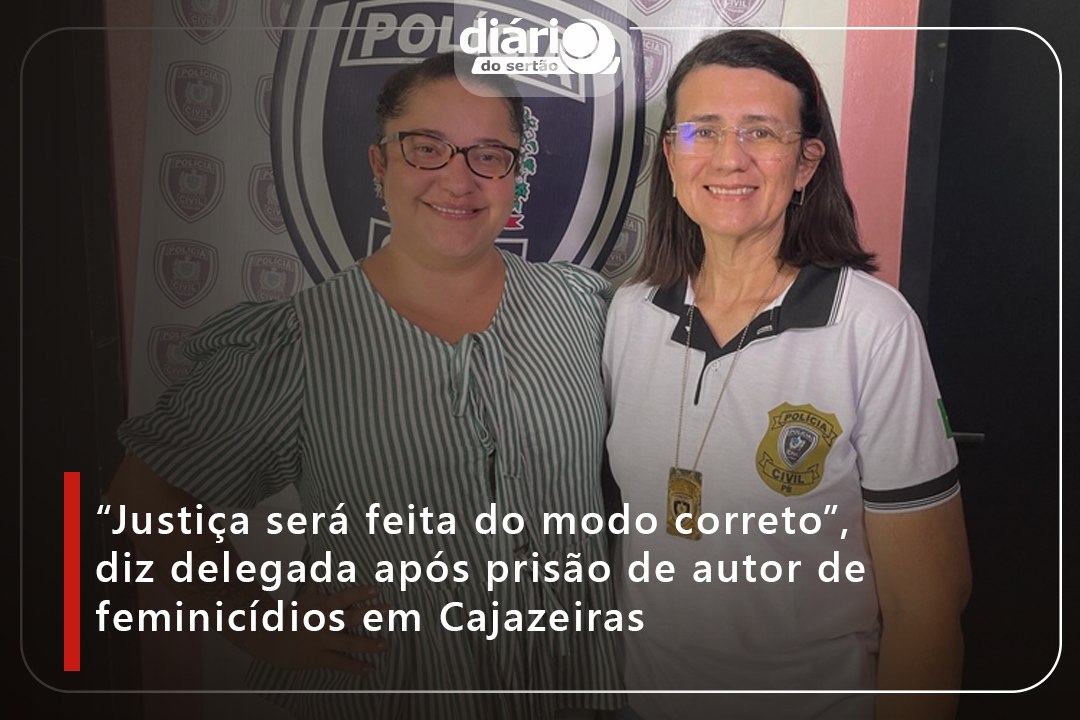 “Justiça será feita do modo correto”, diz delegada após prisão de autor de feminicídios em Cajazeiras