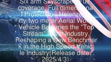Six arm Skyscraper, Full coverage, Full dimensional Protection - Helenze forty-two meter Aerial Work Vehicle Becomes the "Top Stream" in the Industry, Reshaping a New Benchmark in the High Speed Vehicle Industry