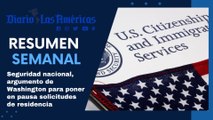 Seguridad nacional, argumento de Washington para poner en pausa solicitudes de residencia | Resumen semanal