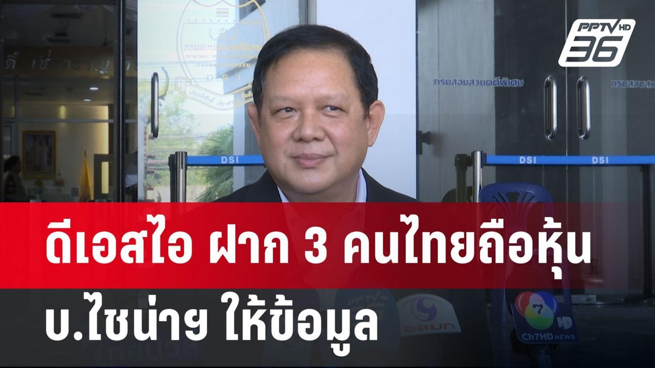 ดีเอสไอ ฝาก 3 คนไทยถือหุ้น บ.ไชน่าฯ ให้ข้อมูล |...