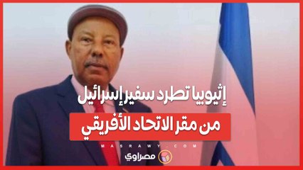 إثيوبيا تطرد سفير إسرائيل من مقر الاتحاد الأفريقي... ماذا حدث ؟