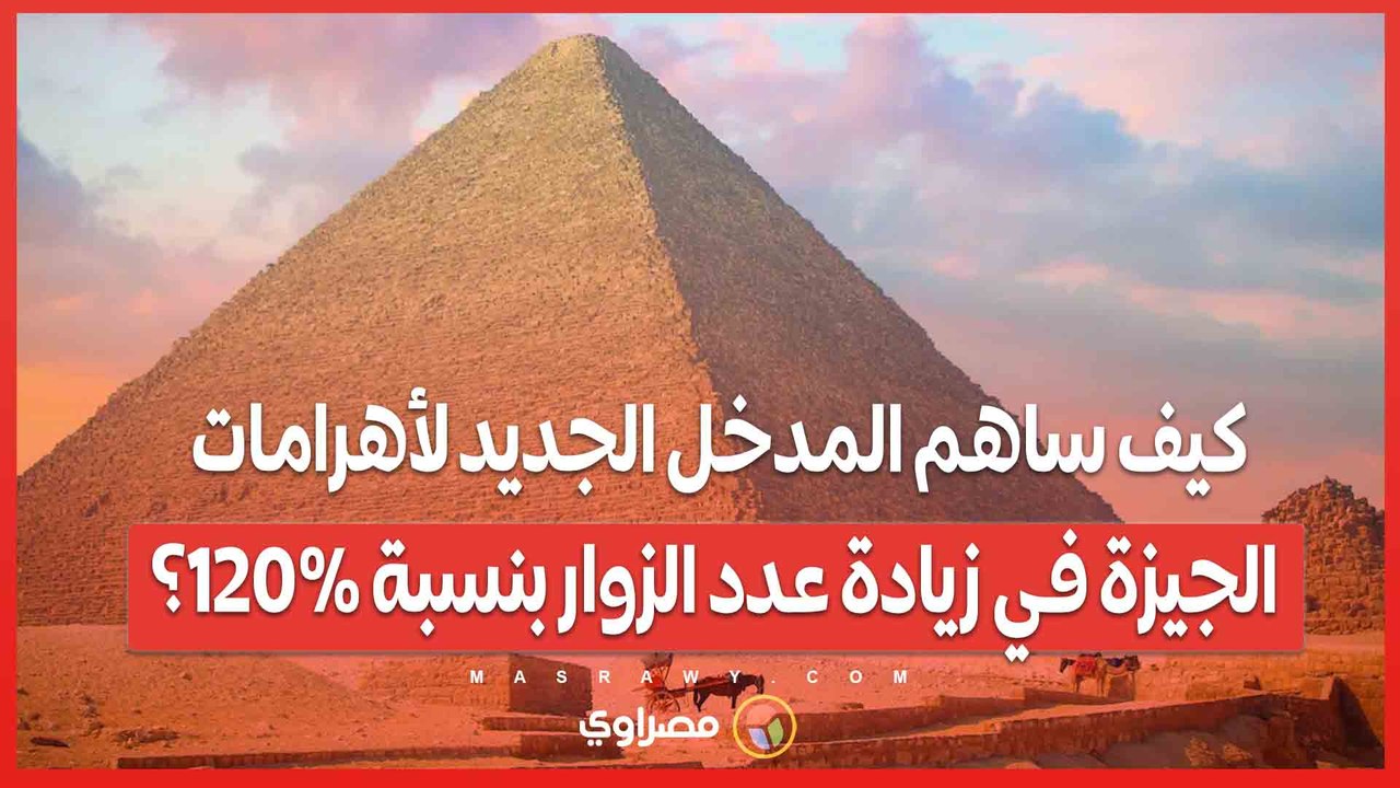 كيف ساهم المدخل الجديد لأهرامات الجيزة في زيادة عدد الزوار بنسبة 120%؟