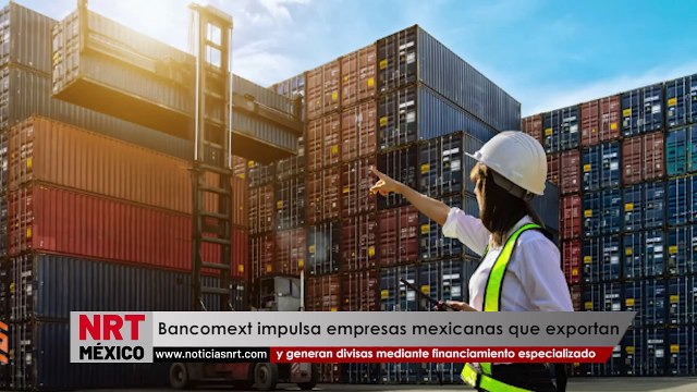 Bancomext impulsa a empresas mexicanas que exportan y generan divisas mediante financiamiento especializado