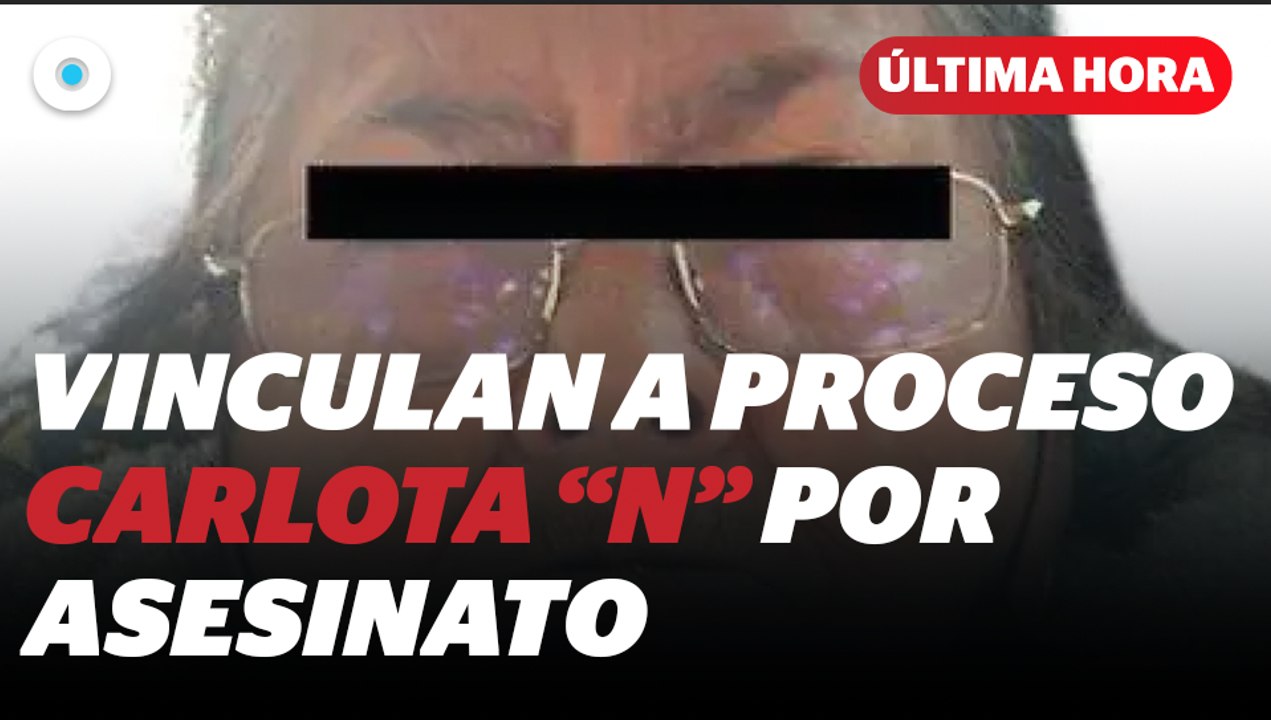 Vincula a proceso a Carlota “N” por homicidio calificado I Reporte Indigo