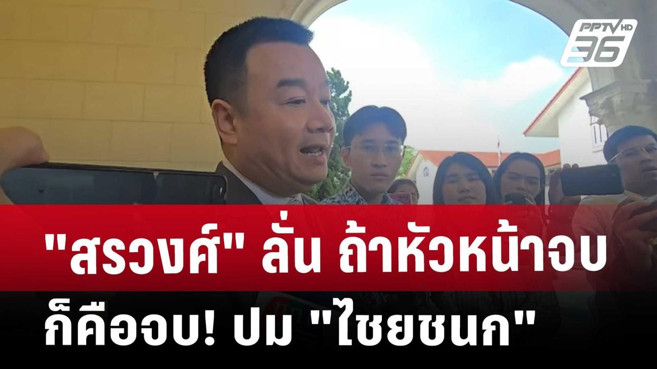 "สรวงศ์" ลั่น ถ้าหัวหน้าจบก็คือจบ! ปม "ไชยชนก"...