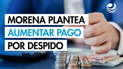 Morena plantea elevar indemnizaciones por rescisión de contratos de trabajo