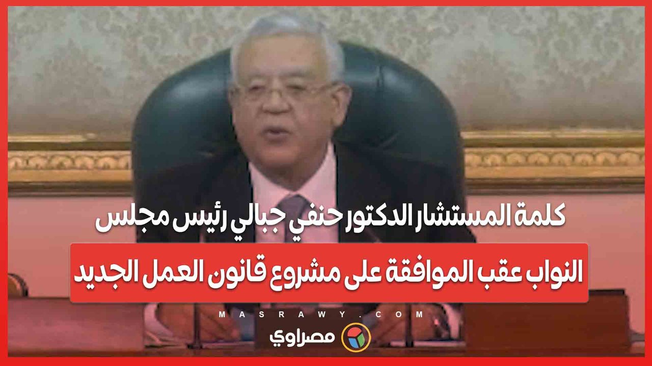 كلمة المستشار الدكتور حنفي جبالي رئيس مجلس النواب عقب الموافقة على مشروع قانون العمل الجديد