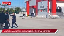Aylardır maaşlarını alamayan işçilerin isyanı büyüyor