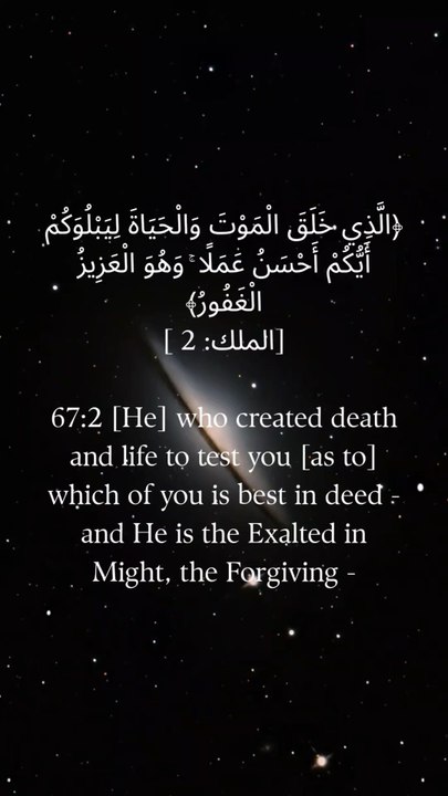 67:2 (وہ) جس نے موت اور زندگی کو پیدا کیا تاکہ تمہیں آزمائے کہ تم میں سے کون اچھے عمل کرتا ہے اور وہ غالب اور بخشنے والا ہے۔