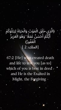 67:2 (وہ) جس نے موت اور زندگی کو پیدا کیا تاکہ تمہیں آزمائے کہ تم میں سے کون اچھے عمل کرتا ہے اور وہ غالب اور بخشنے والا ہے۔
