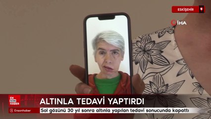 Eskişehir'de sol gözünü 30 yıl sonra altınla yapılan tedavi sonucunda kapattı