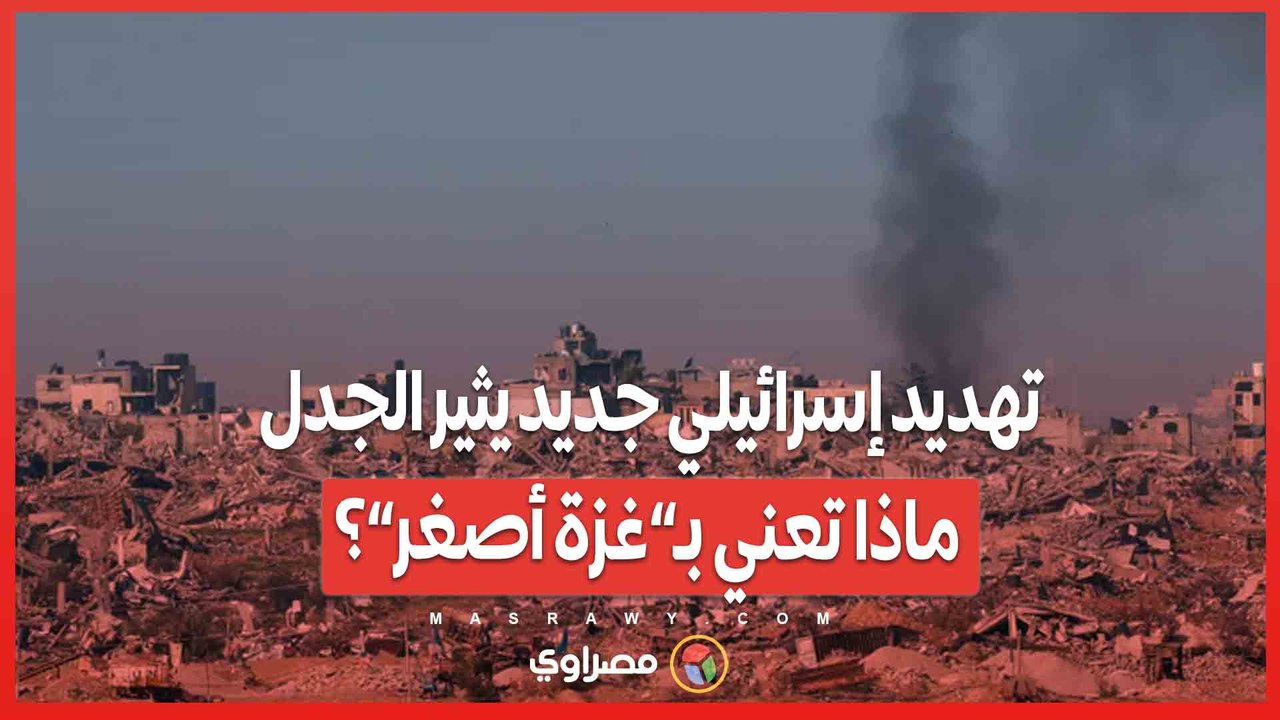 تهديد إسرائيلي جديد يثير الجدل .. ماذا تعني بـ”غزة أصغر”؟