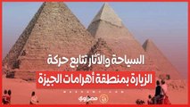 السياحة والآثار تتابع حركة الزيارة بمنطقة أهرامات الجيزة