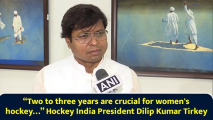 “Two to three years are crucial for women's hockey…” Hockey India President Dilip Kumar Tirkey