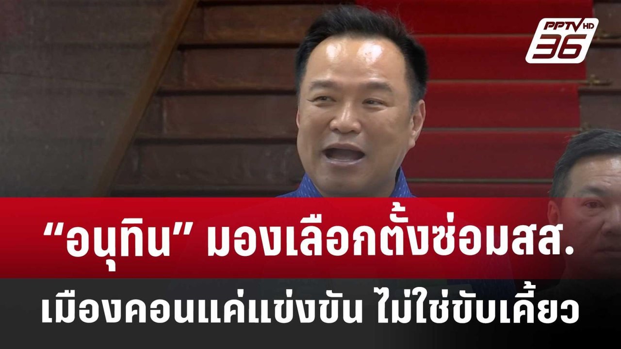 “อนุทิน” มองเลือกตั้งซ่อม สส.เมืองคอน แค่แข่งขั...