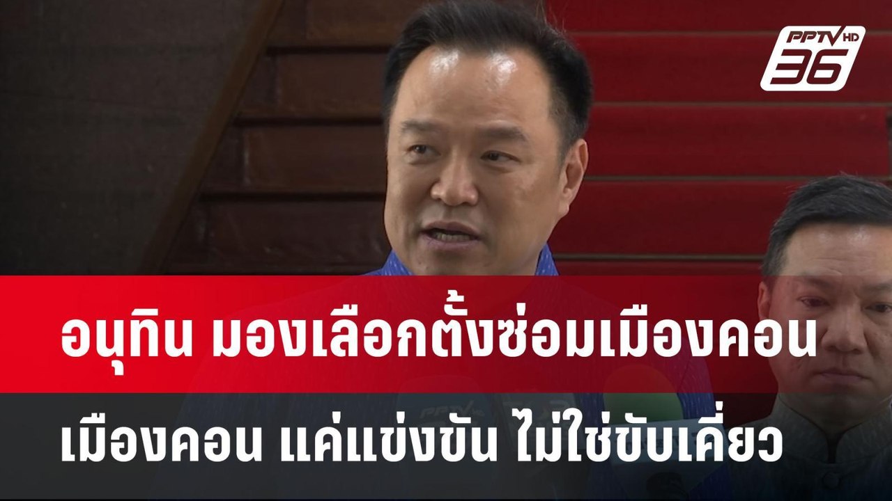 อนุทิน มองเลือกตั้งซ่อมเมืองคอน แค่แข่งขัน ไม่ใ...