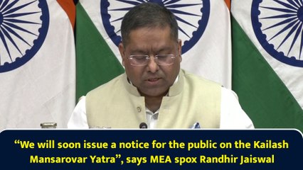 “We will soon issue a notice for the public on the Kailash Mansarovar Yatra”, says MEA spox Randhir Jaiswal