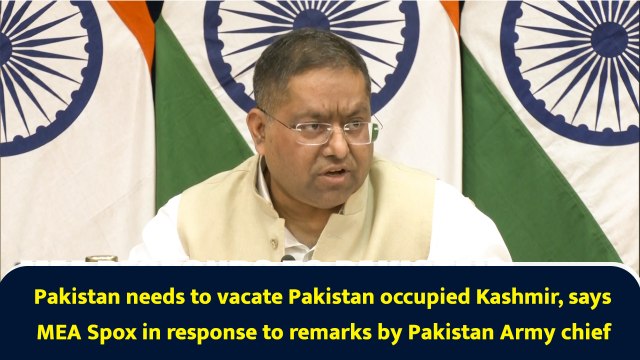 Pakistan needs to vacate Pakistan occupied Kashmir, says MEA Spox in response to remarks by Pakistan Army chief