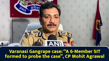 Varanasi Gangrape case: “A 6-Member SIT formed to probe the case”, CP Mohit Agrawal