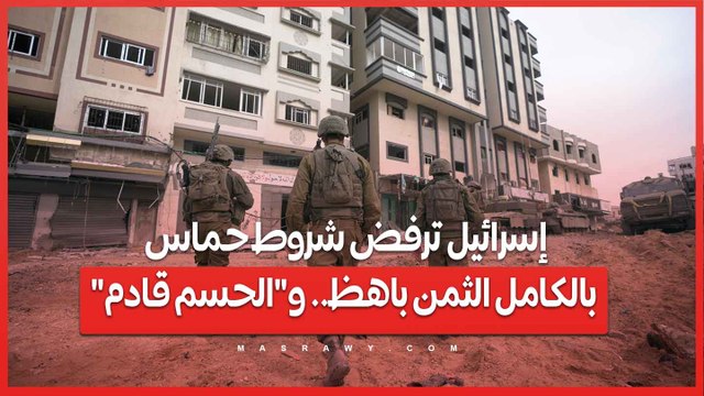 إسرائيل ترفض شروط حماس بالكامل الثمن باهظ.. و الحسم قادم