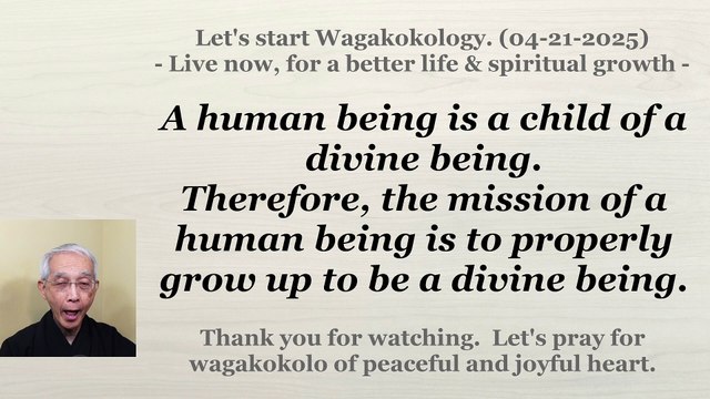 The mission of a human being is to properly grow up to be a divine being. 04-21-2025