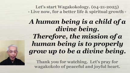 The mission of a human being is to properly grow up to be a divine being. 04-21-2025